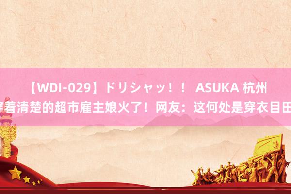 【WDI-029】ドリシャッ！！ ASUKA 杭州穿着清楚的超市雇主娘火了！网友：这何处是穿衣目田？