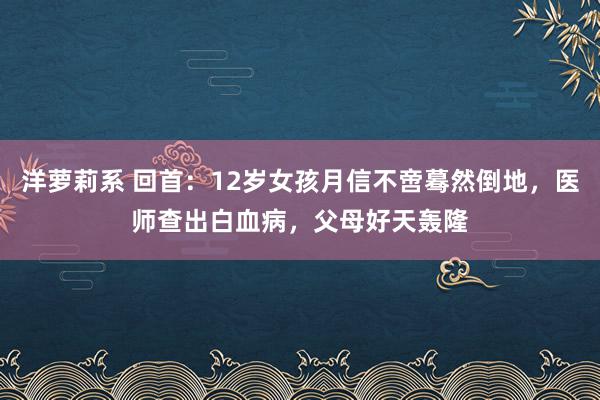 洋萝莉系 回首：12岁女孩月信不啻蓦然倒地，医师查出白血病，父母好天轰隆