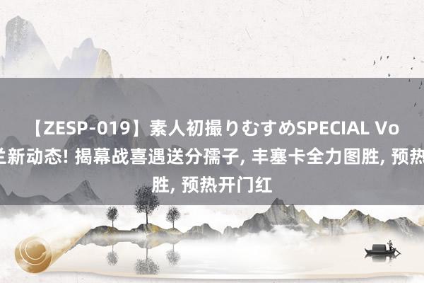 【ZESP-019】素人初撮りむすめSPECIAL Vol.3 米兰新动态! 揭幕战喜遇送分孺子, 丰塞卡全力图胜, 预热开门红