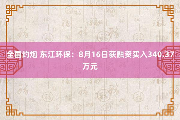 全国约炮 东江环保：8月16日获融资买入340.37万元