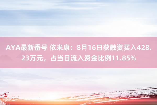 AYA最新番号 依米康：8月16日获融资买入428.23万元，占当日流入资金比例11.85%