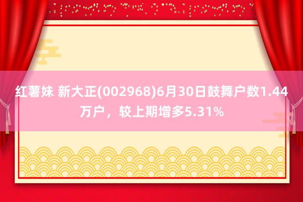 红薯妹 新大正(002968)6月30日鼓舞户数1.44万户，较上期增多5.31%