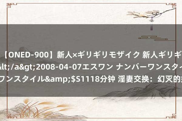 【ONED-900】新人×ギリギリモザイク 新人ギリギリモザイク Ami</a>2008-04-07エスワン ナンバーワンスタイル&$S1118分钟 淫妻交换：幻灭的婚配商量与禁忌的劝诱