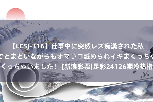 【LESJ-316】仕事中に突然レズ痴漢された私（ノンケ）初めての経験でとまどいながらもオマ○コ舐められイキまくっちゃいました！ [新浪彩票]足彩24126期冷热指数：马尔默防冷