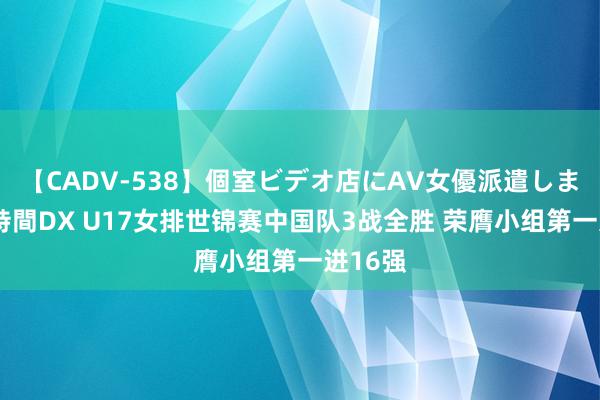 【CADV-538】個室ビデオ店にAV女優派遣します。8時間DX U17女排世锦赛中国队3战全胜 荣膺小组第一进16强