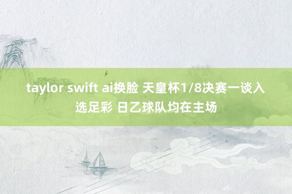 taylor swift ai换脸 天皇杯1/8决赛一谈入选足彩 日乙球队均在主场