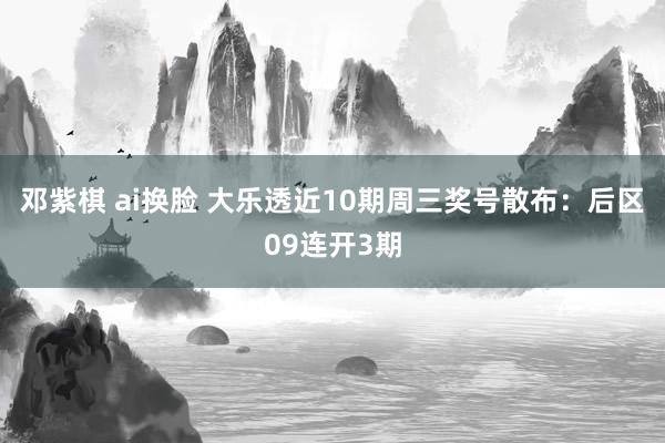 邓紫棋 ai换脸 大乐透近10期周三奖号散布：后区09连开3期