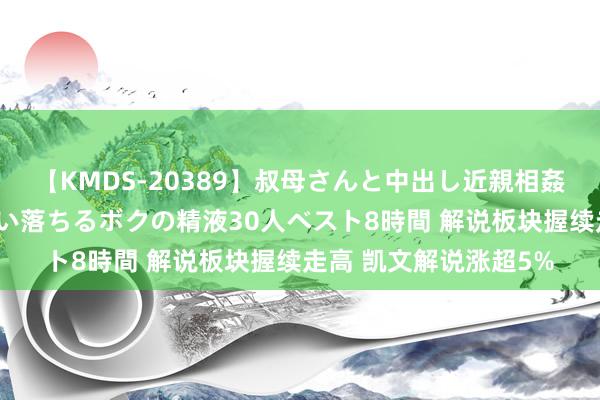 【KMDS-20389】叔母さんと中出し近親相姦 叔母さんの身体を伝い落ちるボクの精液30人ベスト8時間 解说板块握续走高 凯文解说涨超5%