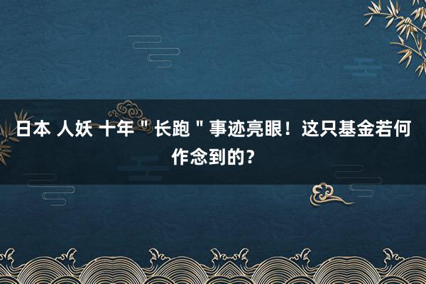 日本 人妖 十年＂长跑＂事迹亮眼！这只基金若何作念到的？