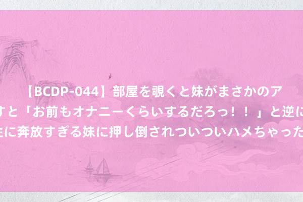 【BCDP-044】部屋を覗くと妹がまさかのアナルオナニー。問いただすと「お前もオナニーくらいするだろっ！！」と逆に襲われたボク…。性に奔放すぎる妹に押し倒されついついハメちゃった近親性交12編 2024年8月21日天下主要批发阛阓绿尖椒价钱行情