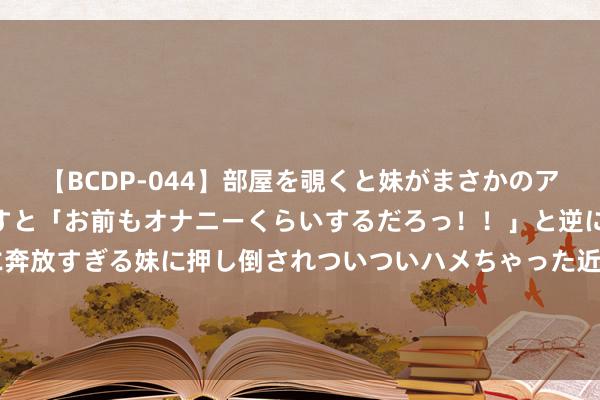 【BCDP-044】部屋を覗くと妹がまさかのアナルオナニー。問いただすと「お前もオナニーくらいするだろっ！！」と逆に襲われたボク…。性に奔放すぎる妹に押し倒されついついハメちゃった近親性交12編 法兰克福官方：球队名宿罗纳德-博彻斯物化，享年67岁