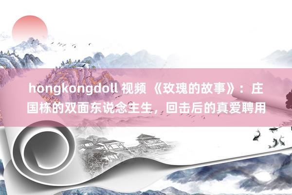 hongkongdoll 视频 《玫瑰的故事》：庄国栋的双面东说念主生，回击后的真爱聘用