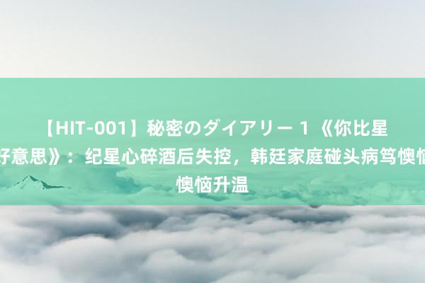 【HIT-001】秘密のダイアリー 1 《你比星光秀好意思》：纪星心碎酒后失控，韩廷家庭碰头病笃懊恼升温