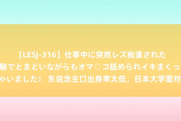 【LESJ-316】仕事中に突然レズ痴漢された私（ノンケ）初めての経験でとまどいながらもオマ○コ舐められイキまくっちゃいました！ 东说念主口出身率太低，日本大学面对关停风险 官员称应引起可爱