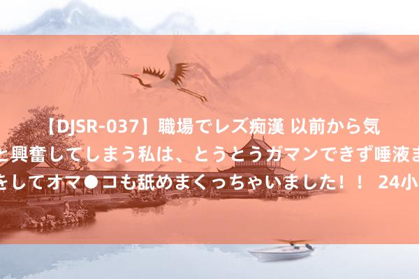 【DJSR-037】職場でレズ痴漢 以前から気になるあの娘を見つけると興奮してしまう私は、とうとうガマンできず唾液まみれでディープキスをしてオマ●コも舐めまくっちゃいました！！ 24小时通关 电商包裹一日达 港珠澳大桥跨境物流业务发展迅猛