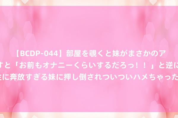 【BCDP-044】部屋を覗くと妹がまさかのアナルオナニー。問いただすと「お前もオナニーくらいするだろっ！！」と逆に襲われたボク…。性に奔放すぎる妹に押し倒されついついハメちゃった近親性交12編 沃尔沃在华销量增8% 达9.2万辆！市占率抓续攀升