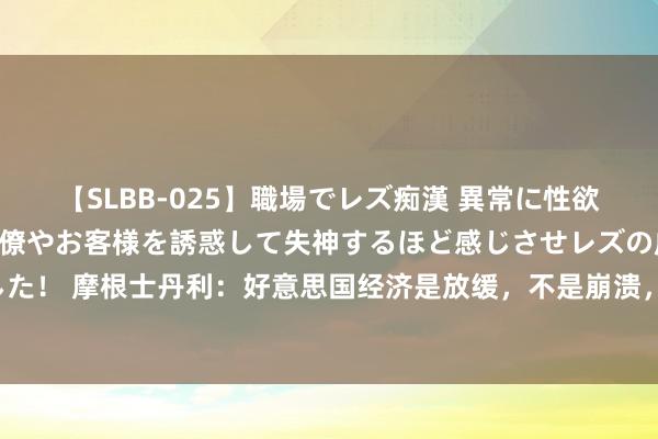 【SLBB-025】職場でレズ痴漢 異常に性欲の強い私（真性レズ）同僚やお客様を誘惑して失神するほど感じさせレズの虜にしちゃいました！ 摩根士丹利：好意思国经济是放缓，不是崩溃，在赢得数据考证前，市集将合手续“紧绷”