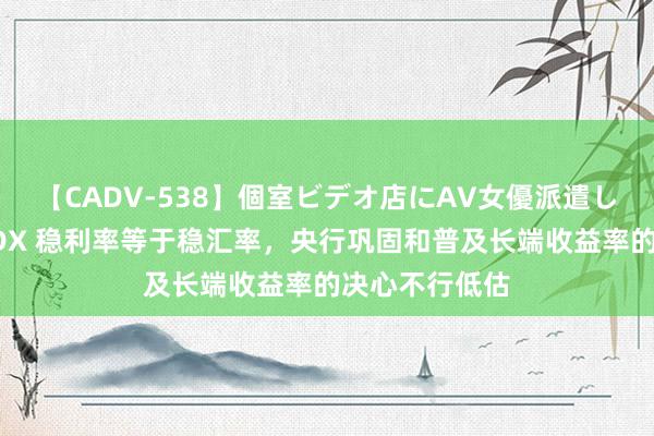 【CADV-538】個室ビデオ店にAV女優派遣します。8時間DX 稳利率等于稳汇率，央行巩固和普及长端收益率的决心不行低估