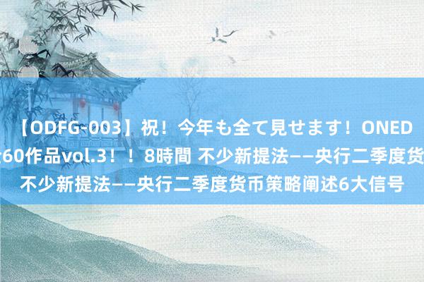 【ODFG-003】祝！今年も全て見せます！ONEDAFULL1年の軌跡全60作品vol.3！！8時間 不少新提法——央行二季度货币策略阐述6大信号