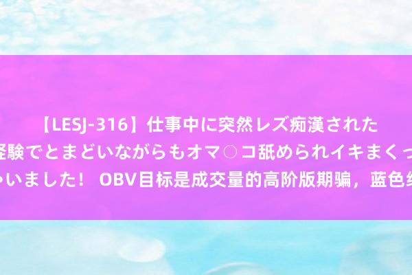 【LESJ-316】仕事中に突然レズ痴漢された私（ノンケ）初めての経験でとまどいながらもオマ○コ舐められイキまくっちゃいました！ OBV目标是成交量的高阶版期骗，蓝色线是30日均线，玄色线代表量