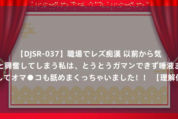 【DJSR-037】職場でレズ痴漢 以前から気になるあの娘を見つけると興奮してしまう私は、とうとうガマンできず唾液まみれでディープキスをしてオマ●コも舐めまくっちゃいました！！ 【理解信主义】主力异动主义公式，捕捉短线主力强异动信号（副图+选股）