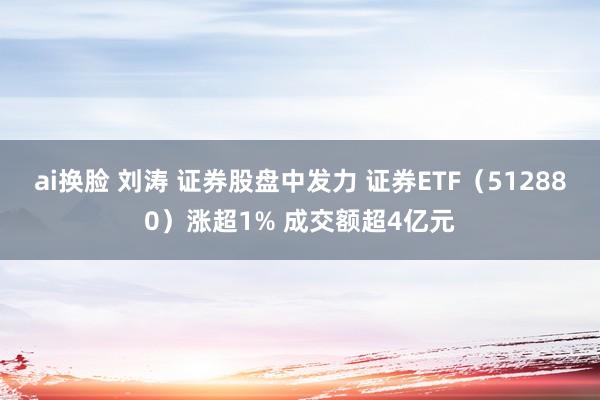 ai换脸 刘涛 证券股盘中发力 证券ETF（512880）涨超1% 成交额超4亿元