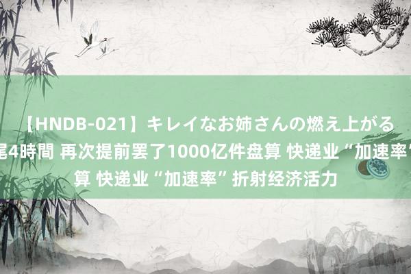 【HNDB-021】キレイなお姉さんの燃え上がる本物中出し交尾4時間 再次提前罢了1000亿件盘算 快递业“加速率”折射经济活力