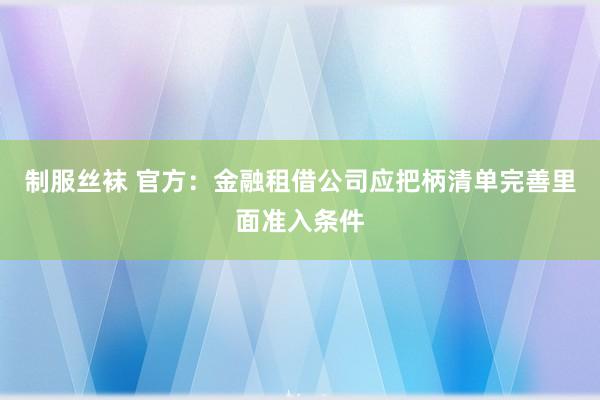 制服丝袜 官方：金融租借公司应把柄清单完善里面准入条件