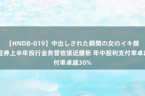 【HNDB-019】中出しされた瞬間の女のイキ顔 东吴证券上半年投行业务营收接近腰斩 年中股利支付率卓越30%