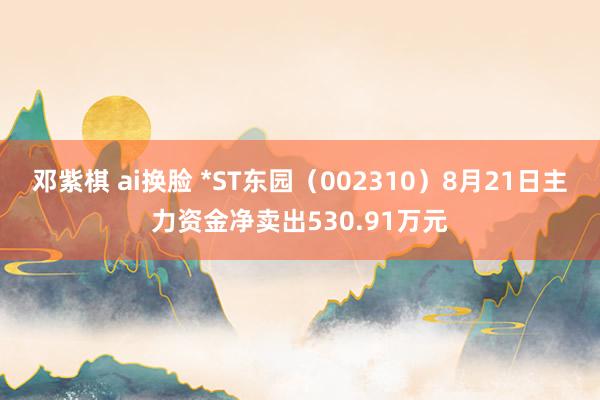 邓紫棋 ai换脸 *ST东园（002310）8月21日主力资金净卖出530.91万元