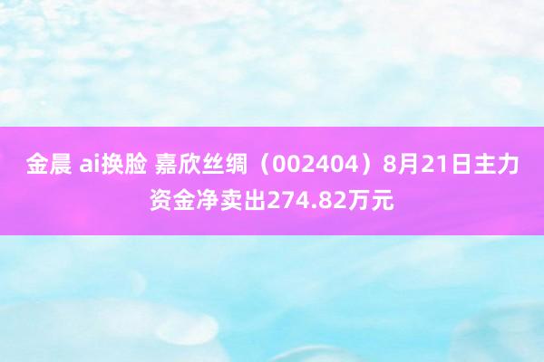 金晨 ai换脸 嘉欣丝绸（002404）8月21日主力资金净卖出274.82万元