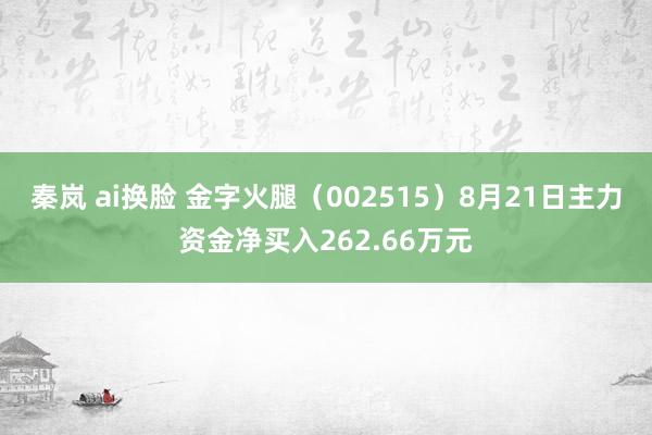 秦岚 ai换脸 金字火腿（002515）8月21日主力资金净买入262.66万元