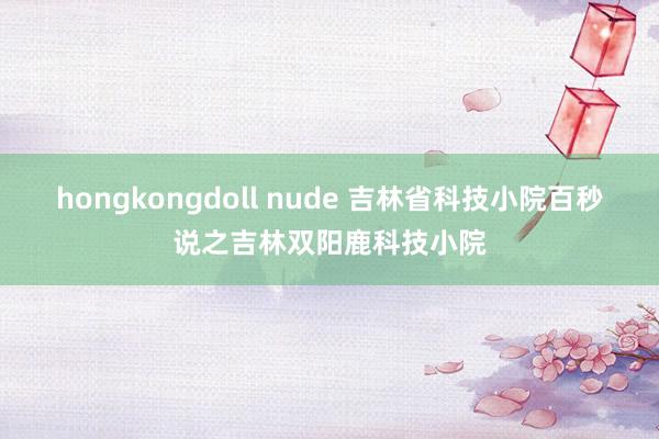 hongkongdoll nude 吉林省科技小院百秒说之吉林双阳鹿科技小院