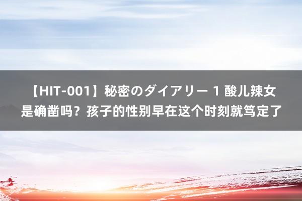 【HIT-001】秘密のダイアリー 1 酸儿辣女是确凿吗？孩子的性别早在这个时刻就笃定了