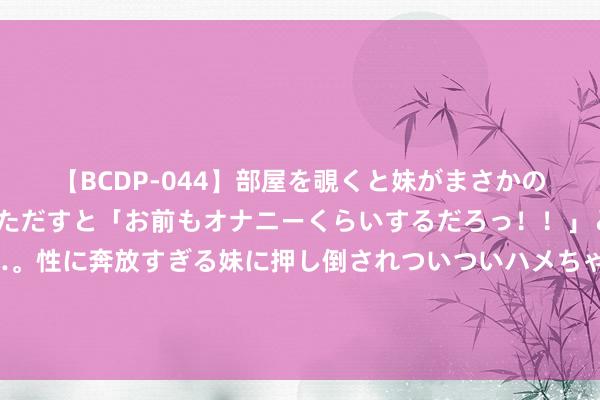 【BCDP-044】部屋を覗くと妹がまさかのアナルオナニー。問いただすと「お前もオナニーくらいするだろっ！！」と逆に襲われたボク…。性に奔放すぎる妹に押し倒されついついハメちゃった近親性交12編 中国拒却提供嫦娥六号月壤，好意思国需先取销沃尔夫条目