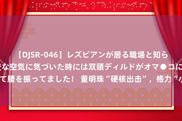 【DJSR-046】レズビアンが居る職場と知らずに来た私（ノンケ） 変な空気に気づいた時には双頭ディルドがオマ●コに挿入されて腰を振ってました！ 董明珠“硬核出击”，格力“小空调”惊艳阛阓，仅200多？很合算