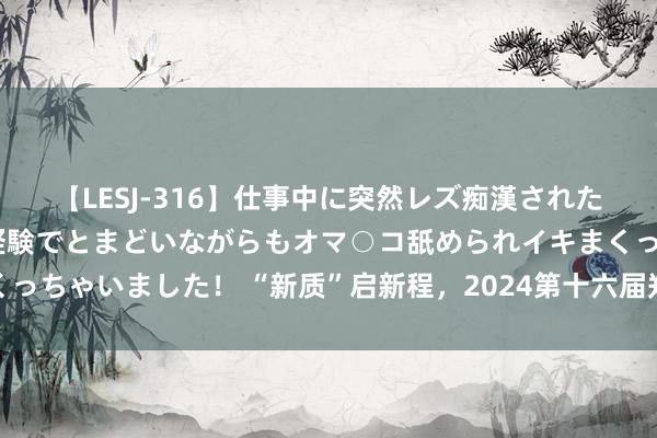 【LESJ-316】仕事中に突然レズ痴漢された私（ノンケ）初めての経験でとまどいながらもオマ○コ舐められイキまくっちゃいました！ “新质”启新程，2024第十六届郑州海外车展扬帆起航