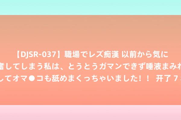 【DJSR-037】職場でレズ痴漢 以前から気になるあの娘を見つけると興奮してしまう私は、とうとうガマンできず唾液まみれでディープキスをしてオマ●コも舐めまくっちゃいました！！ 开了 7 年的良马 5 系，当今只有 9.8 万，比新车低廉 36 万，你