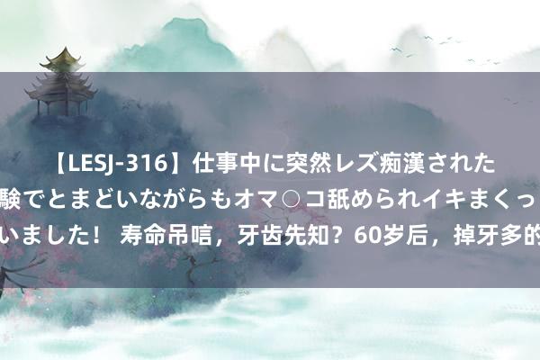 【LESJ-316】仕事中に突然レズ痴漢された私（ノンケ）初めての経験でとまどいながらもオマ○コ舐められイキまくっちゃいました！ 寿命吊唁，牙齿先知？60岁后，掉牙多的东说念主活得久？告诉你谜底