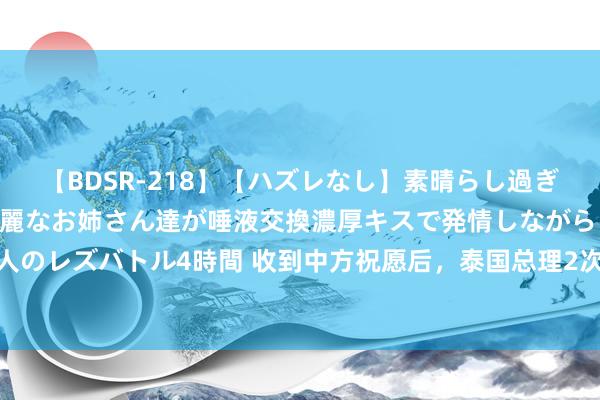 【BDSR-218】【ハズレなし】素晴らし過ぎる美女レズ。 ガチで綺麗なお姉さん達が唾液交換濃厚キスで発情しながらイキまくる！ 24人のレズバトル4時間 收到中方祝愿后，泰国总理2次交底对华政策，8字已出，好意思为山止篑