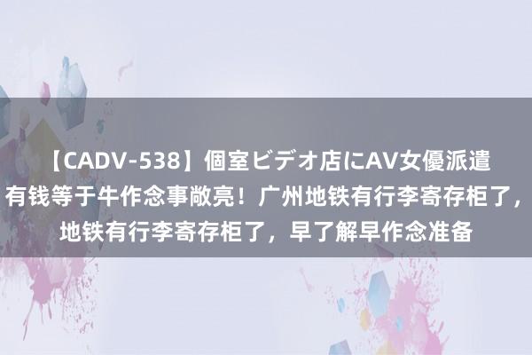 【CADV-538】個室ビデオ店にAV女優派遣します。8時間DX 有钱等于牛作念事敞亮！广州地铁有行李寄存柜了，早了解早作念准备