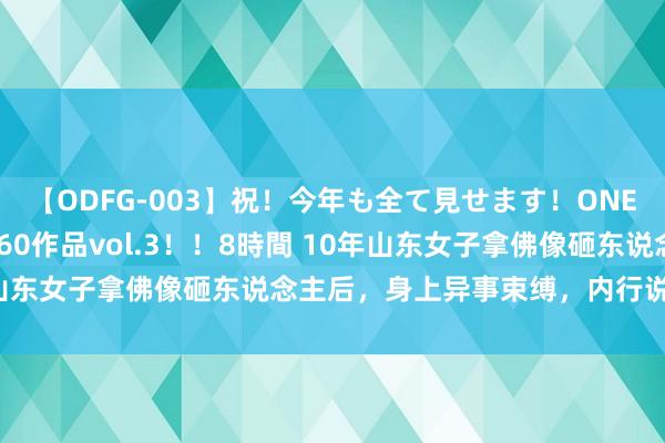 【ODFG-003】祝！今年も全て見せます！ONEDAFULL1年の軌跡全60作品vol.3！！8時間 10年山东女子拿佛像砸东说念主后，身上异事束缚，内行说念出真相