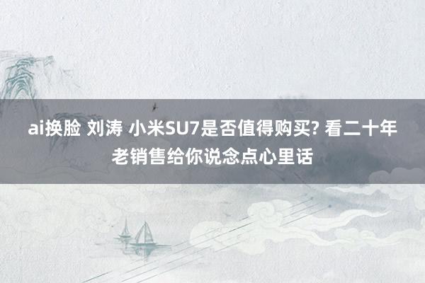 ai换脸 刘涛 小米SU7是否值得购买? 看二十年老销售给你说念点心里话