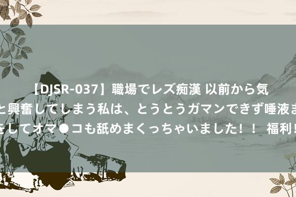 【DJSR-037】職場でレズ痴漢 以前から気になるあの娘を見つけると興奮してしまう私は、とうとうガマンできず唾液まみれでディープキスをしてオマ●コも舐めまくっちゃいました！！ 福利！龙头竞价V8 竞价系统原版 免费送！免费送！免费送！