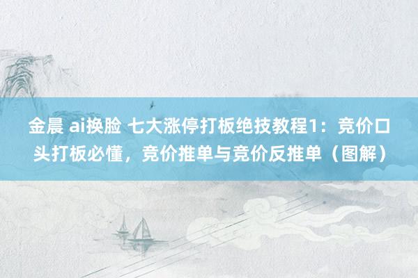 金晨 ai换脸 七大涨停打板绝技教程1：竞价口头打板必懂，竞价推单与竞价反推单（图解）