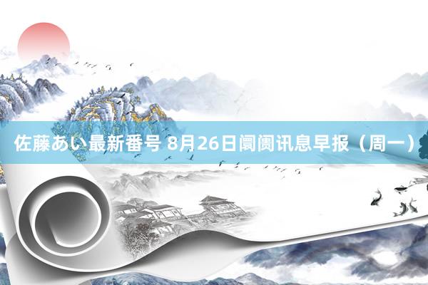 佐藤あい最新番号 8月26日阛阓讯息早报（周一）