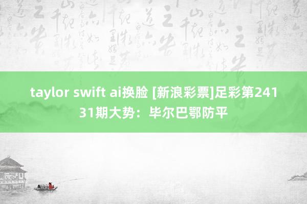 taylor swift ai换脸 [新浪彩票]足彩第24131期大势：毕尔巴鄂防平